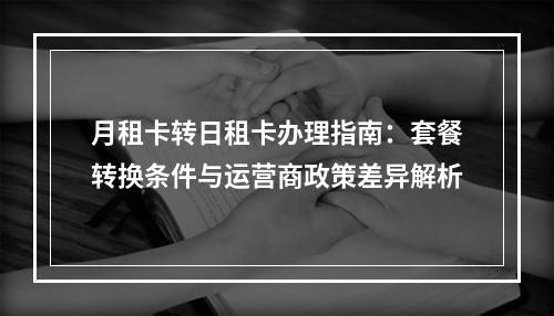 月租卡转日租卡办理指南：套餐转换条件与运营商政策差异解析