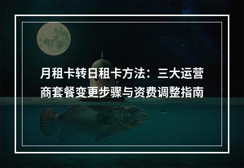 月租卡转日租卡方法：三大运营商套餐变更步骤与资费调整指南