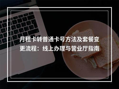 月租卡转普通卡号方法及套餐变更流程：线上办理与营业厅指南