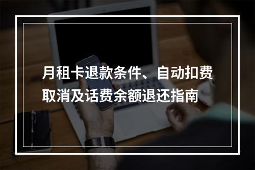 月租卡退款条件、自动扣费取消及话费余额退还指南