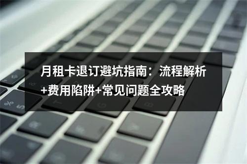 月租卡退订避坑指南：流程解析+费用陷阱+常见问题全攻略