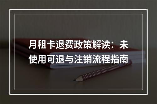 月租卡退费政策解读：未使用可退与注销流程指南