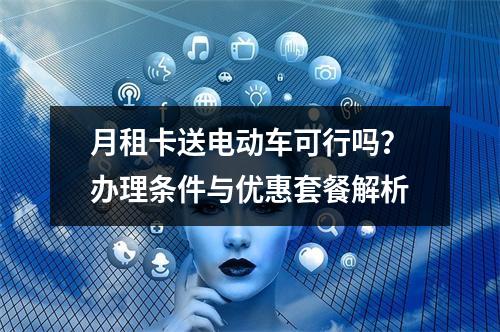 月租卡送电动车可行吗？办理条件与优惠套餐解析