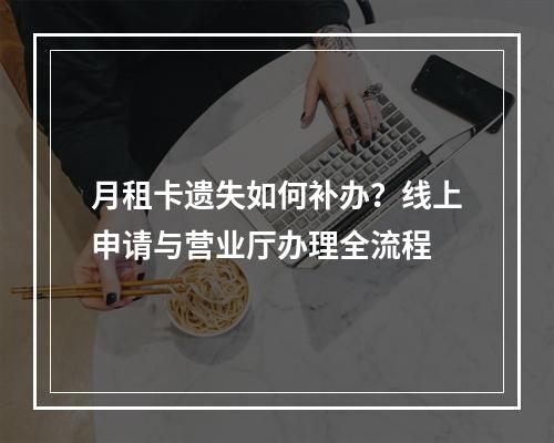 月租卡遗失如何补办？线上申请与营业厅办理全流程