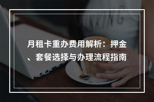 月租卡重办费用解析：押金、套餐选择与办理流程指南