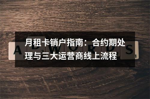 月租卡销户指南：合约期处理与三大运营商线上流程