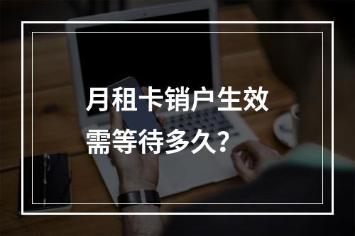月租卡销户生效需等待多久？