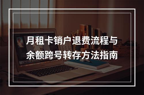 月租卡销户退费流程与余额跨号转存方法指南