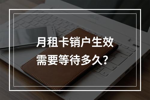 月租卡销户生效需要等待多久？
