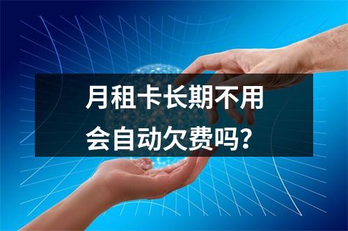 月租卡长期不用会自动欠费吗？