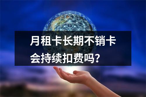 月租卡长期不销卡会持续扣费吗？