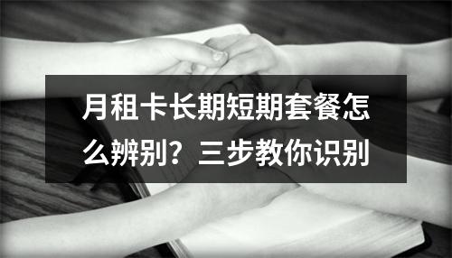 月租卡长期短期套餐怎么辨别？三步教你识别
