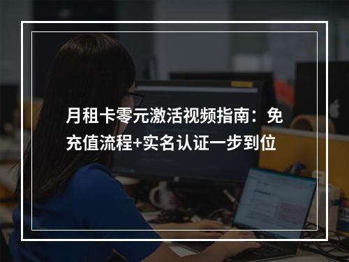月租卡零元激活视频指南：免充值流程+实名认证一步到位