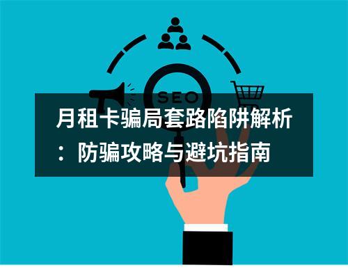 月租卡骗局套路陷阱解析：防骗攻略与避坑指南