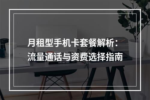 月租型手机卡套餐解析：流量通话与资费选择指南