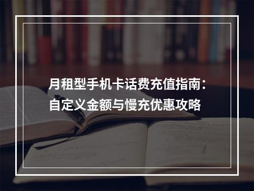 月租型手机卡话费充值指南：自定义金额与慢充优惠攻略