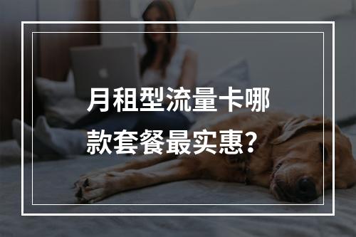月租型流量卡哪款套餐最实惠？