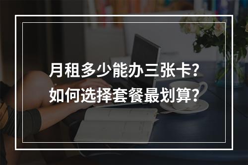 月租多少能办三张卡？如何选择套餐最划算？