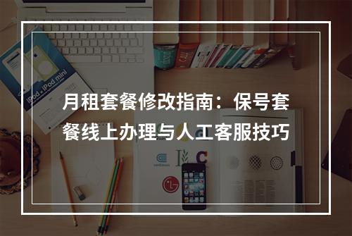 月租套餐修改指南：保号套餐线上办理与人工客服技巧