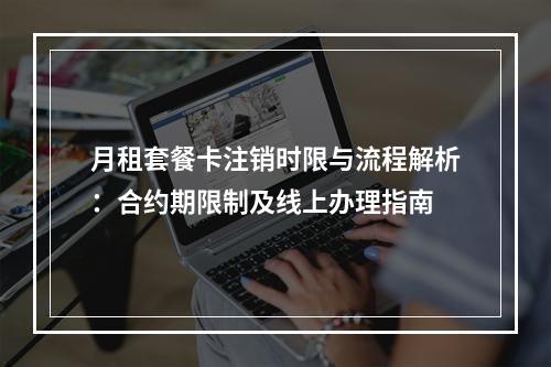月租套餐卡注销时限与流程解析：合约期限制及线上办理指南