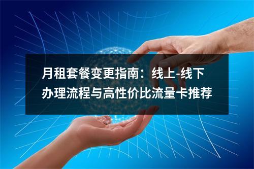 月租套餐变更指南：线上-线下办理流程与高性价比流量卡推荐