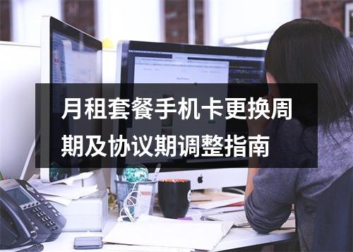 月租套餐手机卡更换周期及协议期调整指南