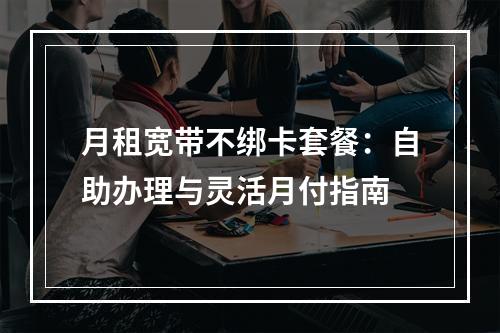 月租宽带不绑卡套餐：自助办理与灵活月付指南