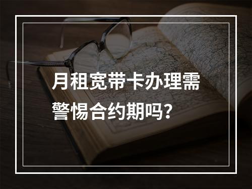 月租宽带卡办理需警惕合约期吗？
