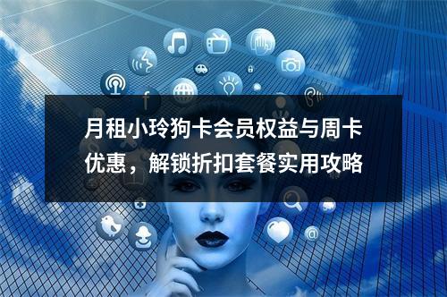 月租小玲狗卡会员权益与周卡优惠，解锁折扣套餐实用攻略