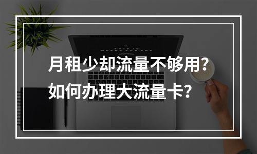 月租少却流量不够用？如何办理大流量卡？