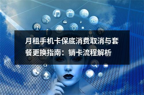 月租手机卡保底消费取消与套餐更换指南：销卡流程解析