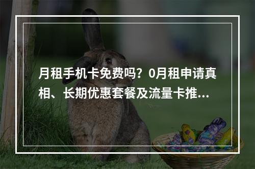 月租手机卡免费吗？0月租申请真相、长期优惠套餐及流量卡推荐