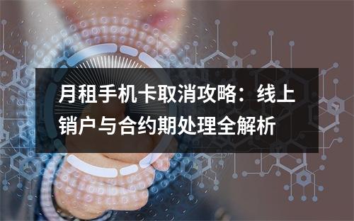 月租手机卡取消攻略：线上销户与合约期处理全解析