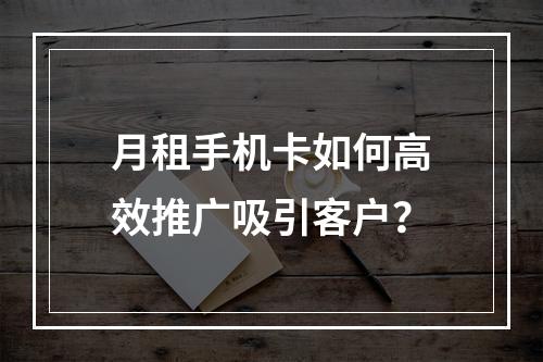 月租手机卡如何高效推广吸引客户？