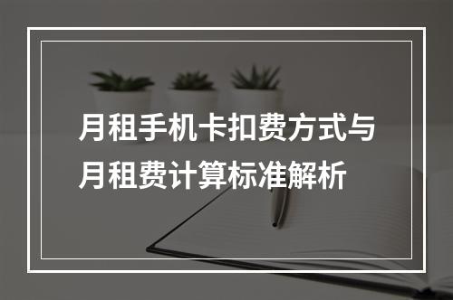 月租手机卡扣费方式与月租费计算标准解析