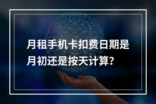月租手机卡扣费日期是月初还是按天计算？