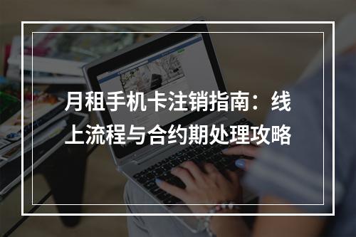 月租手机卡注销指南：线上流程与合约期处理攻略