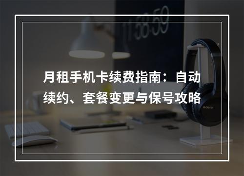 月租手机卡续费指南：自动续约、套餐变更与保号攻略