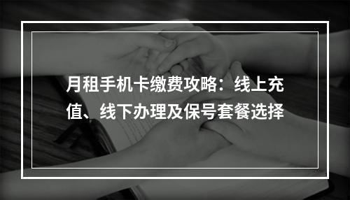 月租手机卡缴费攻略：线上充值、线下办理及保号套餐选择