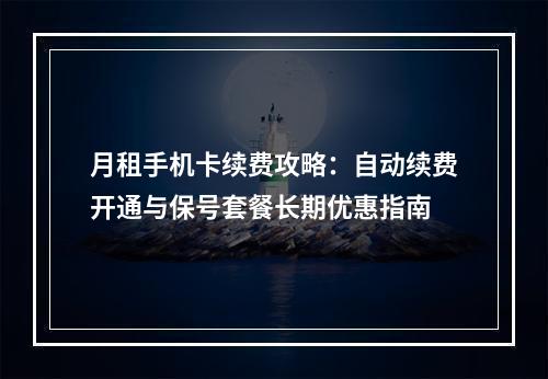 月租手机卡续费攻略：自动续费开通与保号套餐长期优惠指南