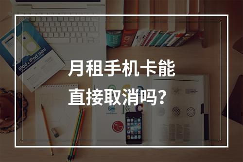 月租手机卡能直接取消吗？