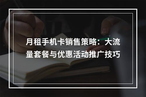 月租手机卡销售策略：大流量套餐与优惠活动推广技巧