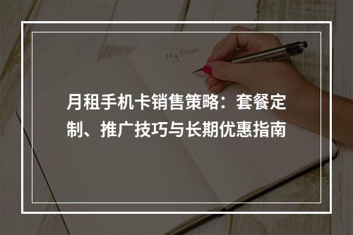 月租手机卡销售策略：套餐定制、推广技巧与长期优惠指南