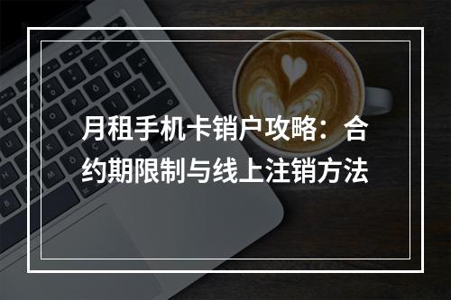 月租手机卡销户攻略：合约期限制与线上注销方法