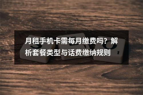 月租手机卡需每月缴费吗？解析套餐类型与话费缴纳规则