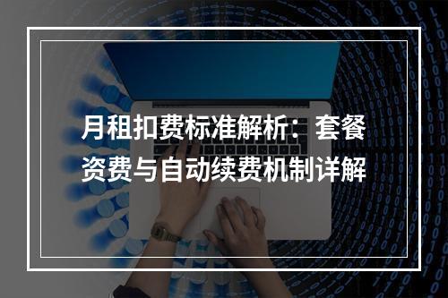 月租扣费标准解析：套餐资费与自动续费机制详解