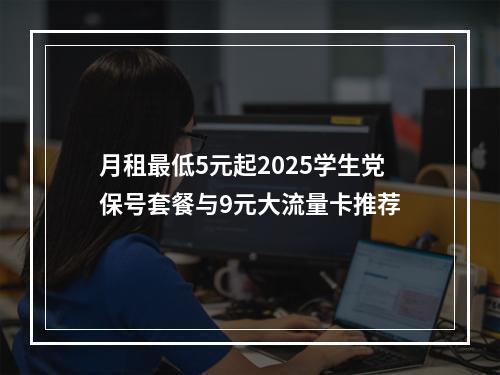 月租最低5元起2025学生党保号套餐与9元大流量卡推荐