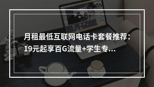月租最低互联网电话卡套餐推荐：19元起享百G流量+学生专享