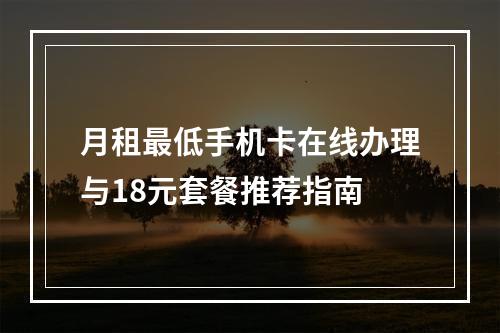 月租最低手机卡在线办理与18元套餐推荐指南