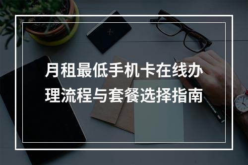 月租最低手机卡在线办理流程与套餐选择指南